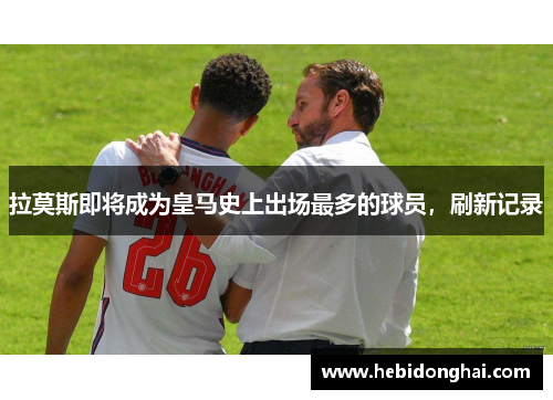 拉莫斯即将成为皇马史上出场最多的球员，刷新记录