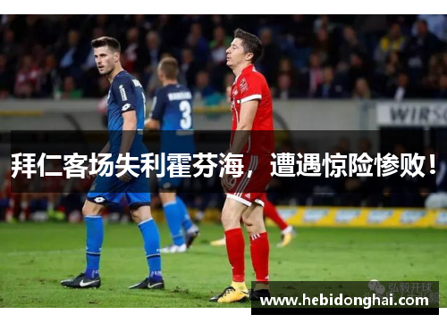 拜仁客场失利霍芬海，遭遇惊险惨败！