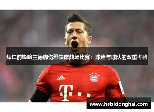 拜仁前锋哈兰德脚伤恐缺席数场比赛：球迷与球队的双重考验