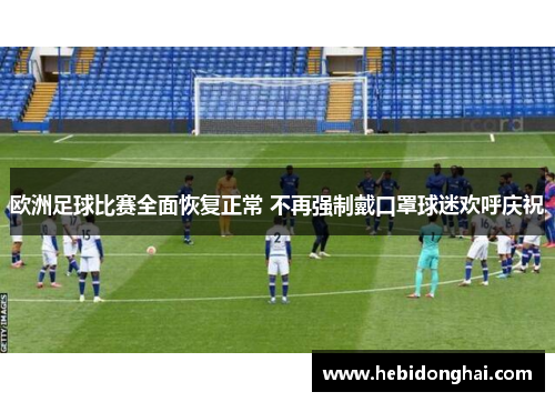 欧洲足球比赛全面恢复正常 不再强制戴口罩球迷欢呼庆祝