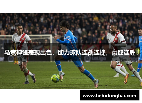 马竞神锋表现出色，助力球队连战连捷，豪取连胜！