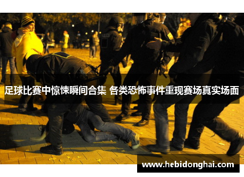 足球比赛中惊悚瞬间合集 各类恐怖事件重现赛场真实场面