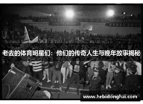 老去的体育明星们：他们的传奇人生与晚年故事揭秘