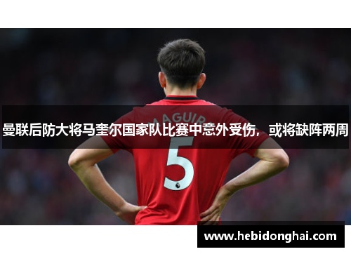 曼联后防大将马奎尔国家队比赛中意外受伤，或将缺阵两周