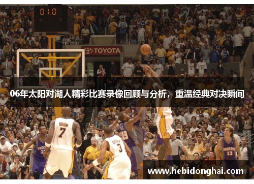 06年太阳对湖人精彩比赛录像回顾与分析，重温经典对决瞬间