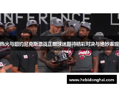 热火与纽约尼克斯激战正酣球迷期待精彩对决与绝妙表现