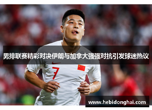男排联赛精彩对决伊朗与加拿大强强对抗引发球迷热议