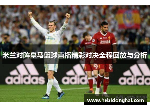 米兰对阵皇马篮球直播精彩对决全程回放与分析