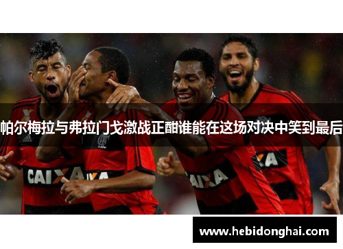 帕尔梅拉与弗拉门戈激战正酣谁能在这场对决中笑到最后