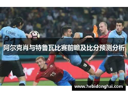 阿尔克肖与特鲁瓦比赛前瞻及比分预测分析