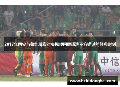 2017年国安与鲁能精彩对决视频回顾球迷不容错过的经典时刻