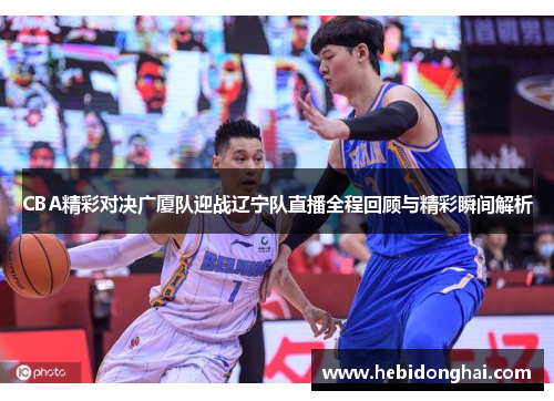 CBA精彩对决广厦队迎战辽宁队直播全程回顾与精彩瞬间解析